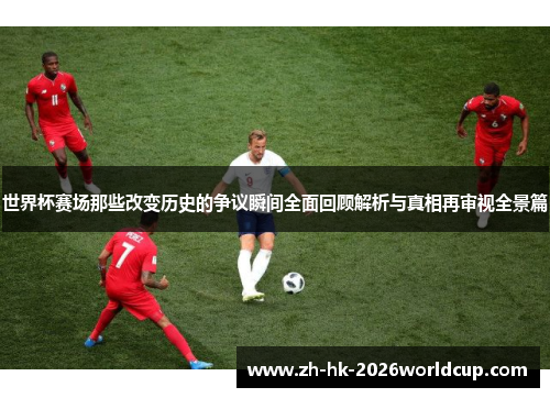 世界杯赛场那些改变历史的争议瞬间全面回顾解析与真相再审视全景篇