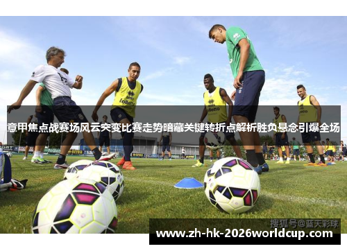 意甲焦点战赛场风云突变比赛走势暗藏关键转折点解析胜负悬念引爆全场