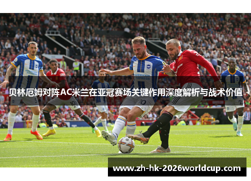 贝林厄姆对阵AC米兰在亚冠赛场关键作用深度解析与战术价值