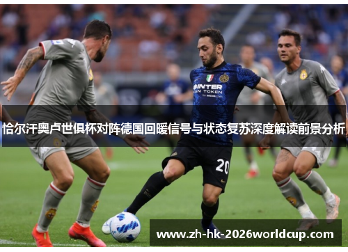 恰尔汗奥卢世俱杯对阵德国回暖信号与状态复苏深度解读前景分析