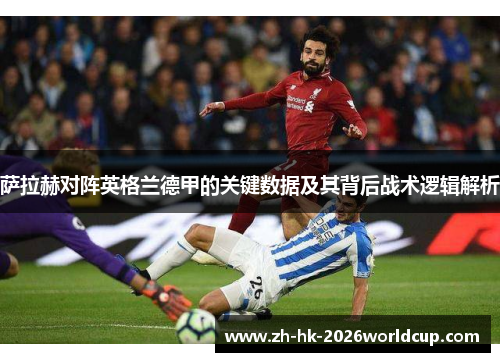 萨拉赫对阵英格兰德甲的关键数据及其背后战术逻辑解析