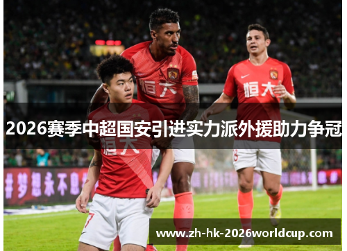 2026赛季中超国安引进实力派外援助力争冠