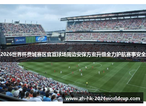 2026世界杯费城赛区官宣球场周边安保方案升级全力护航赛事安全