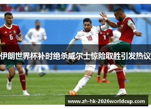 伊朗世界杯补时绝杀威尔士惊险取胜引发热议