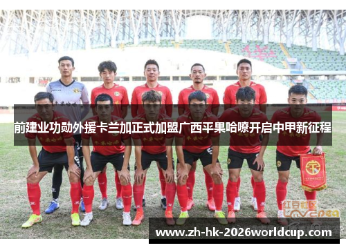 前建业功勋外援卡兰加正式加盟广西平果哈嘹开启中甲新征程
