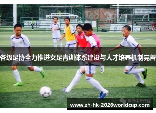 各级足协全力推进女足青训体系建设与人才培养机制完善