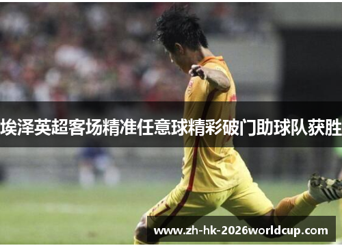 埃泽英超客场精准任意球精彩破门助球队获胜